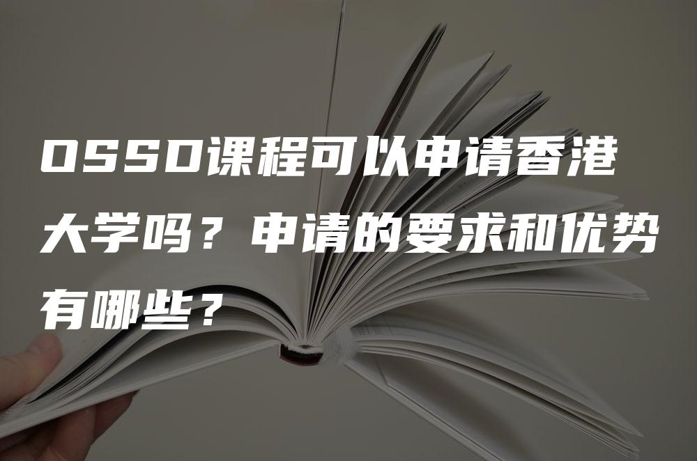 OSSD课程可以申请香港大学吗？申请的要求和优势有哪些？