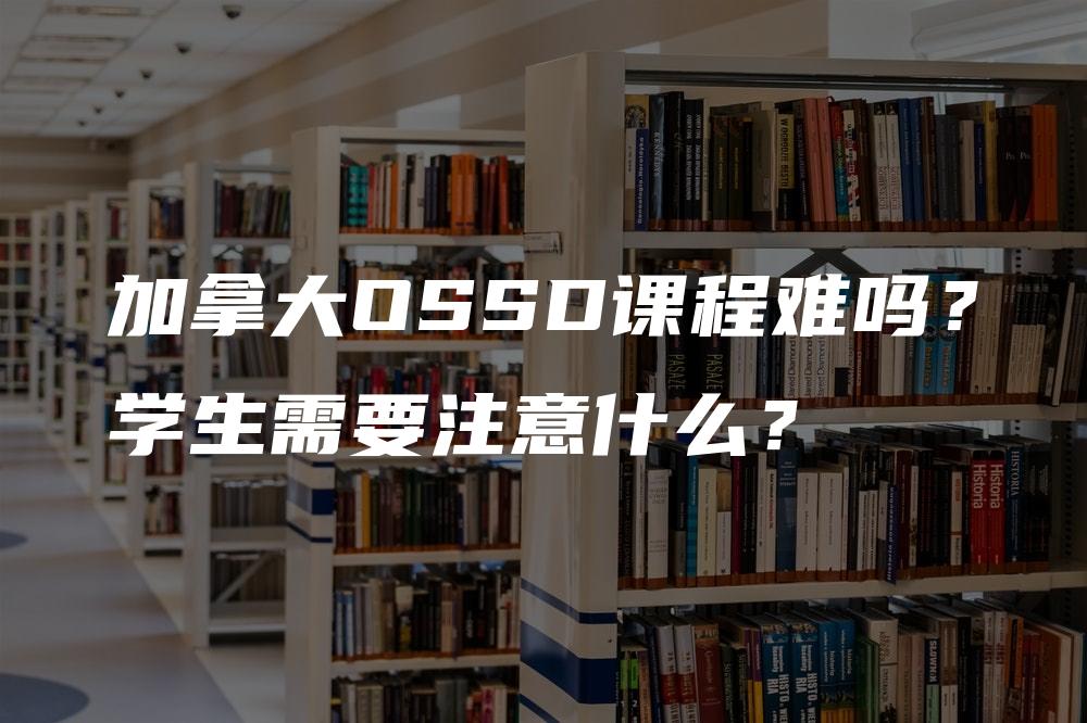 加拿大OSSD课程难吗？学生需要注意什么？