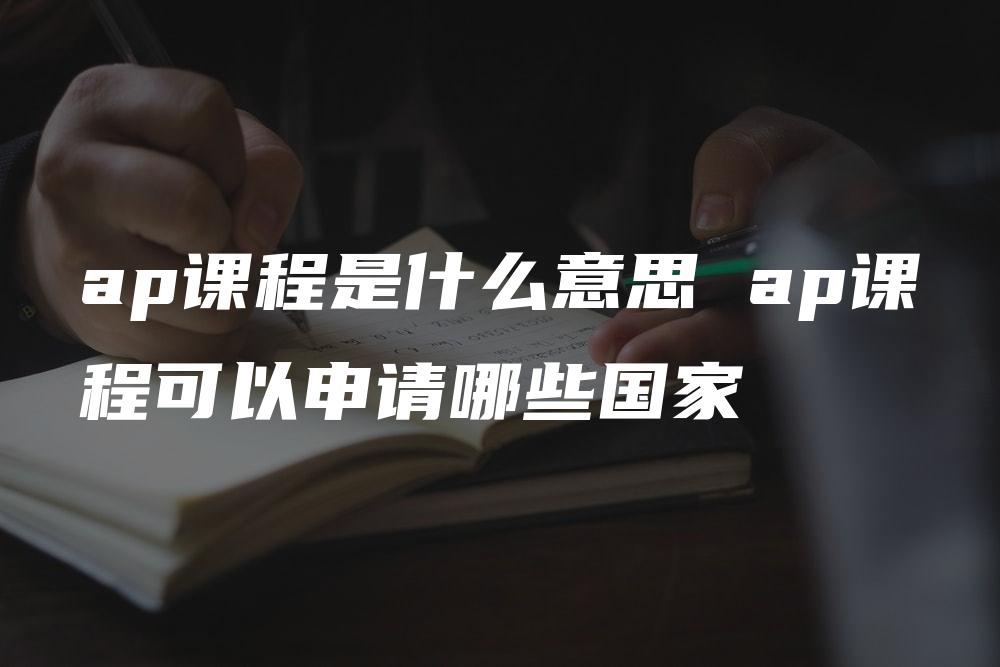 ap课程是什么意思 ap课程可以申请哪些国家