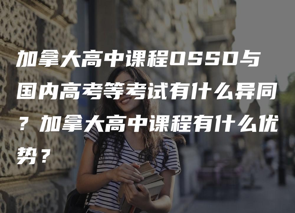 加拿大高中课程OSSD与国内高考等考试有什么异同？加拿大高中课程有什么优势？