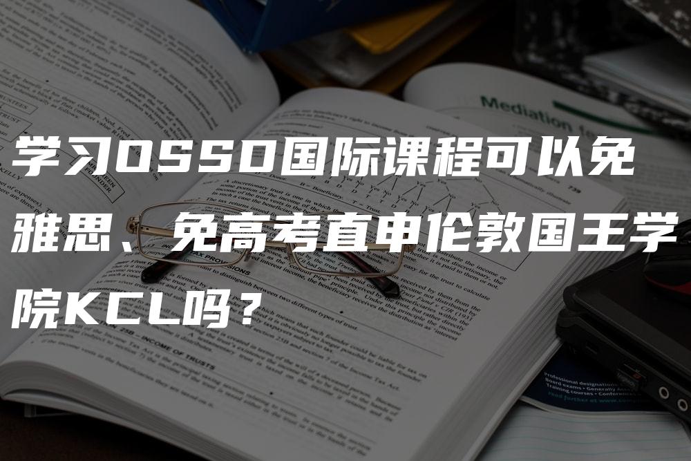 学习OSSD国际课程可以免雅思、免高考直申伦敦国王学院KCL吗？