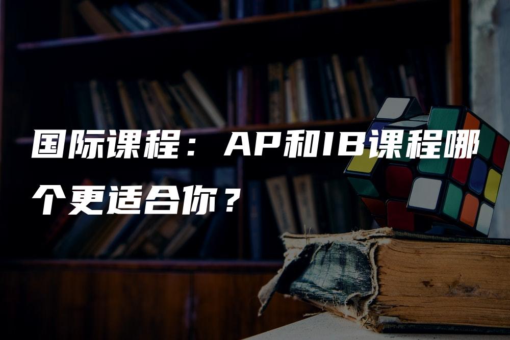 国际课程：AP和IB课程哪个更适合你？