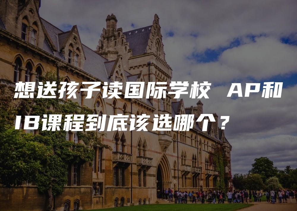 想送孩子读国际学校 AP和IB课程到底该选哪个？