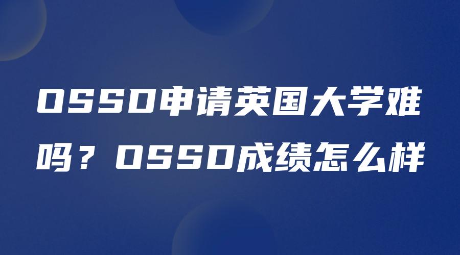 OSSD申请英国大学难吗？OSSD成绩怎么样