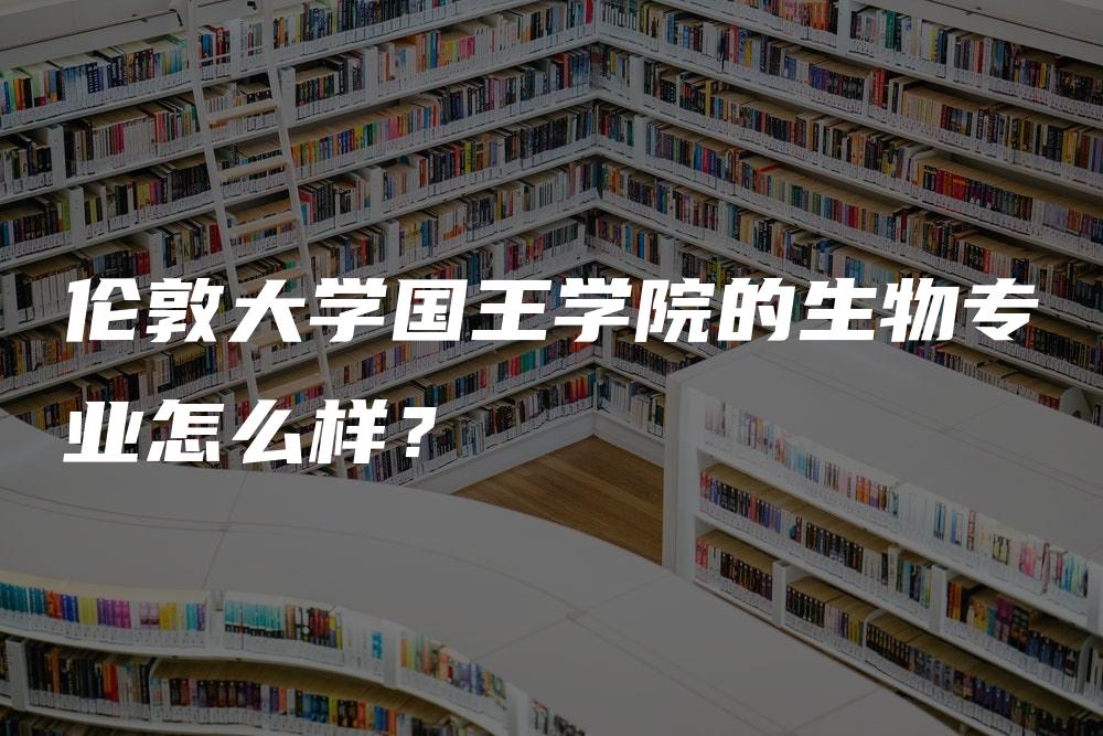 伦敦大学国王学院的生物专业怎么样？