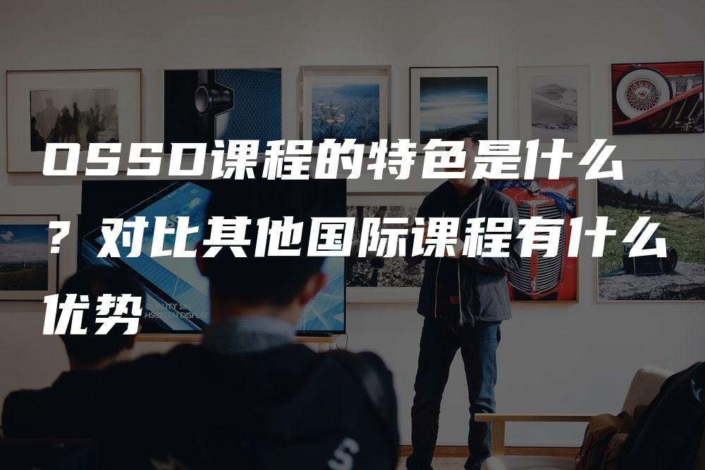 OSSD课程的特色是什么？对比其他国际课程有什么优势