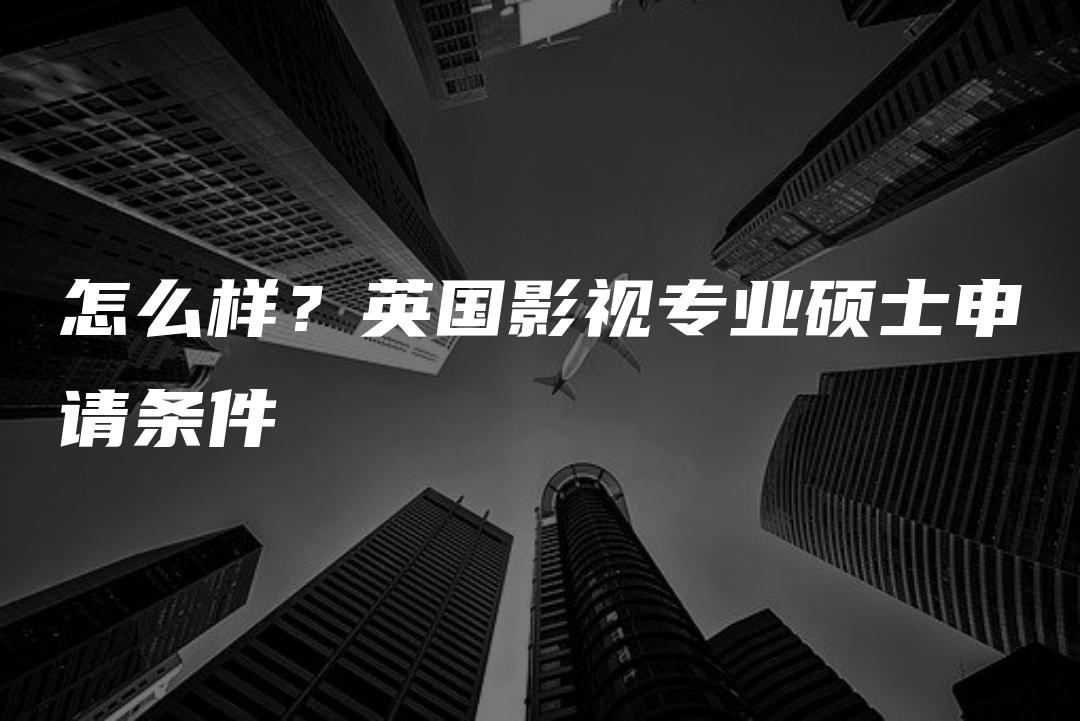 怎么样？英国影视专业硕士申请条件