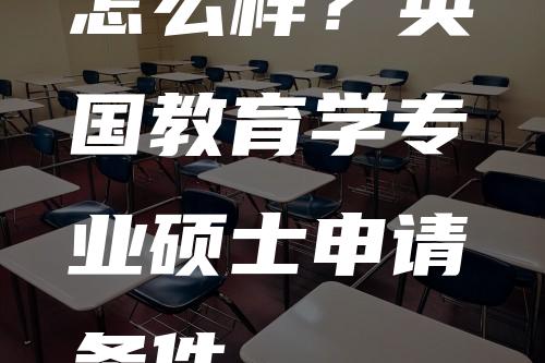 怎么样？英国教育学专业硕士申请条件