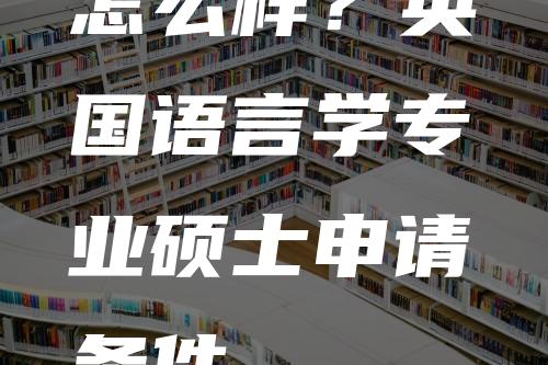 怎么样？英国语言学专业硕士申请条件