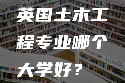 英国土木工程专业哪个大学好？