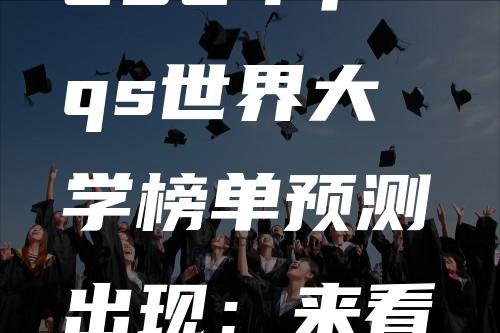 2024年qs世界大学榜单预测出现：来看抢先版！亮点颇多！澳洲排名进步飞速！中国排名下降！