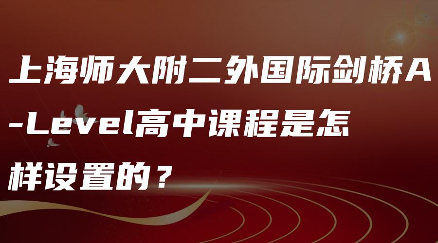 上海师大附二外国际剑桥A-Level高中课程是怎样设置的？