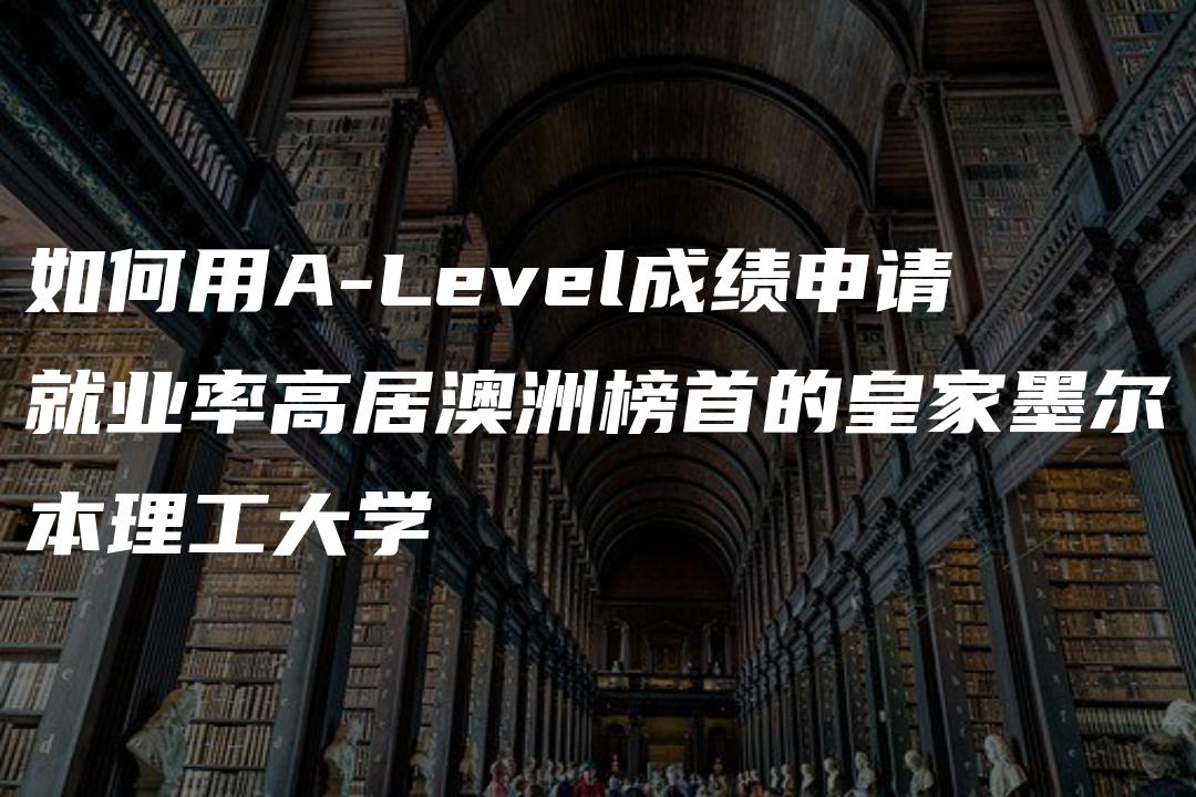 如何用A-Level成绩申请就业率高居澳洲榜首的皇家墨尔本理工大学