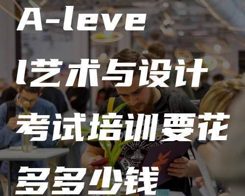 A-level艺术与设计考试培训要花多多少钱