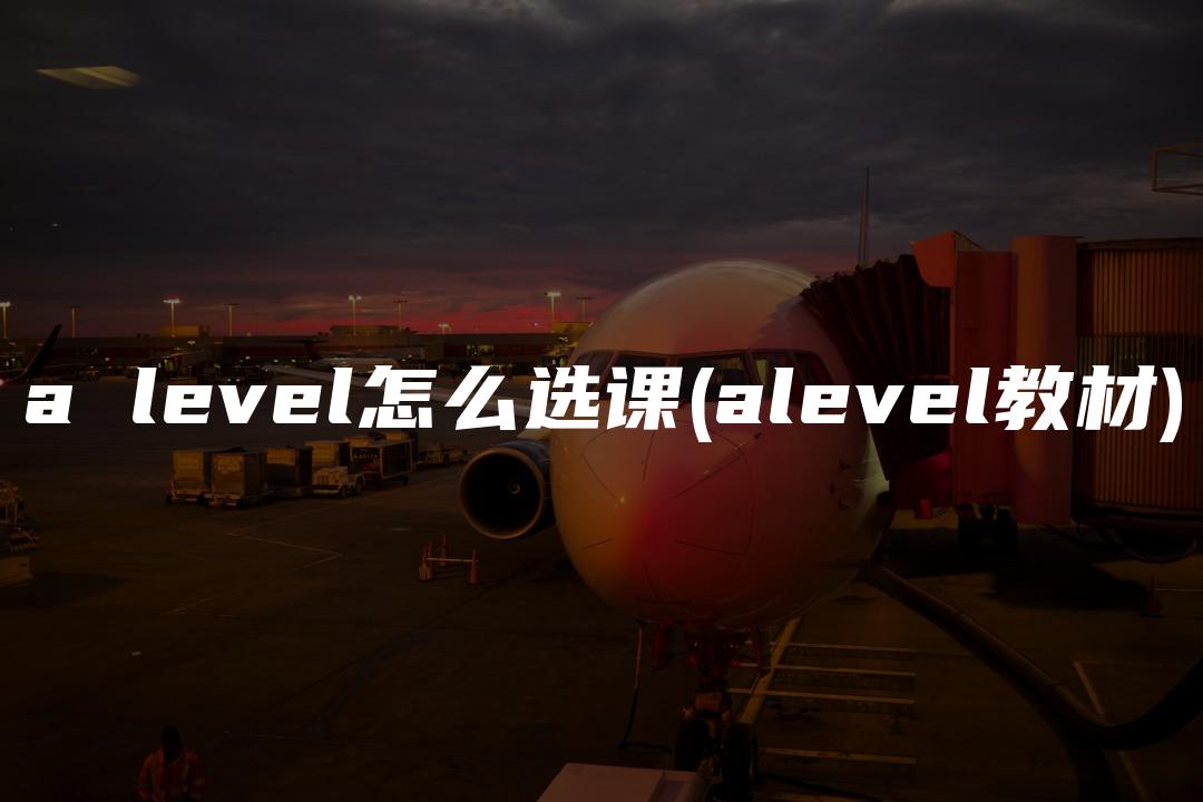 a level怎么选课(alevel教材)