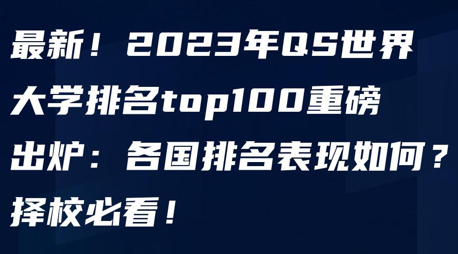 最新！2023年QS世界大学排名top100重磅出炉：各国排名表现如何？择校必看！