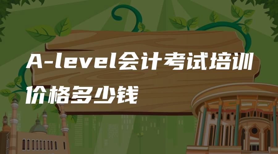 A-level会计考试培训价格多少钱