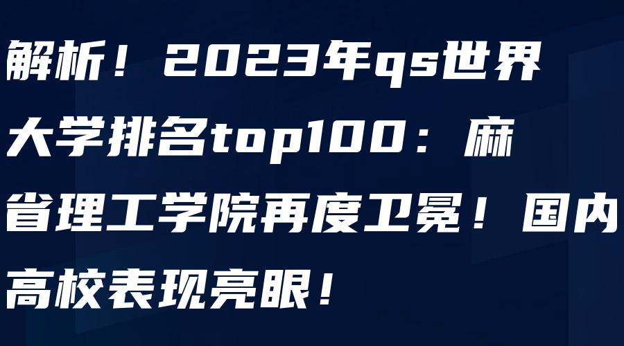 解析！2023年qs世界大学排名top100：麻省理工学院再度卫冕！国内高校表现亮眼！