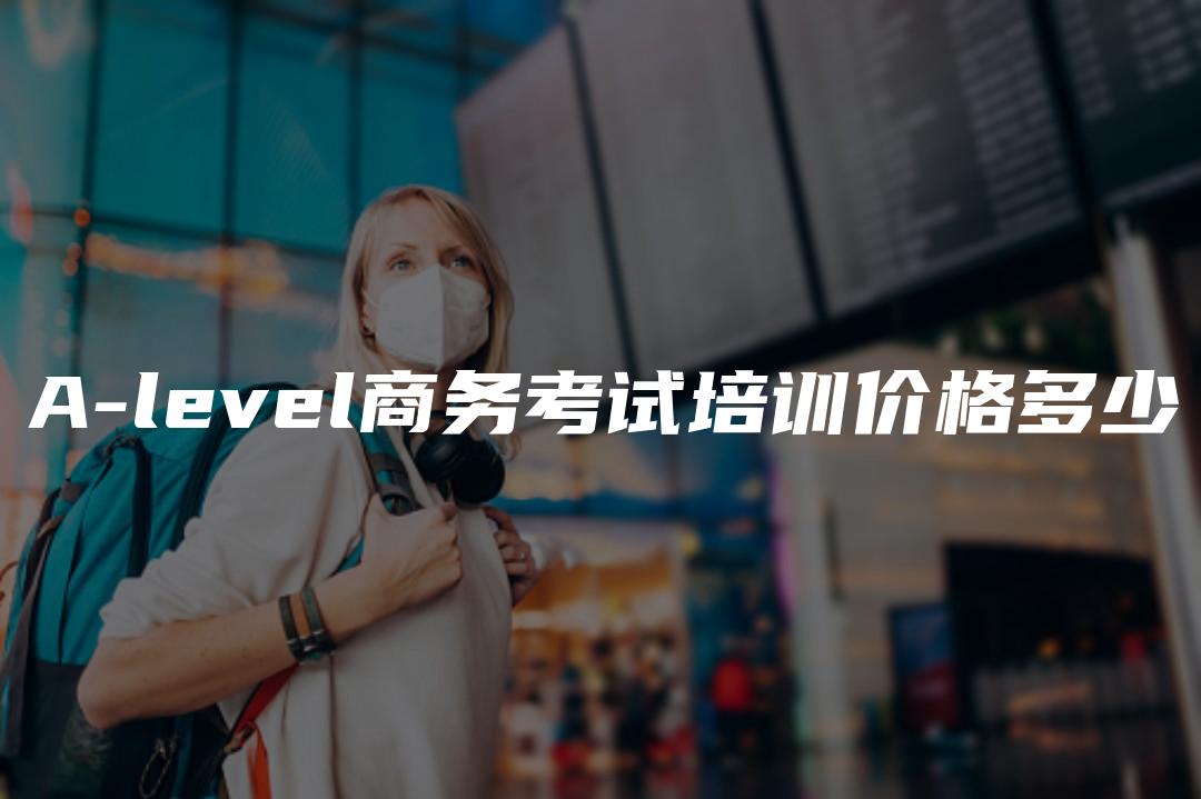 A-level商务考试培训价格多少