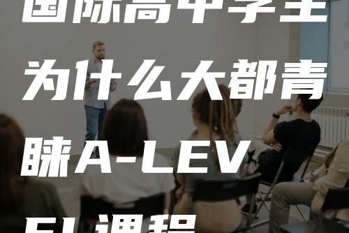 国际高中学生为什么大都青睐A-LEVEL课程-