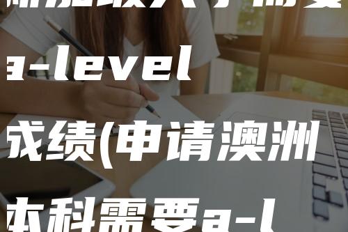 新加坡大学需要a-level成绩(申请澳洲本科需要a-level成绩吗)