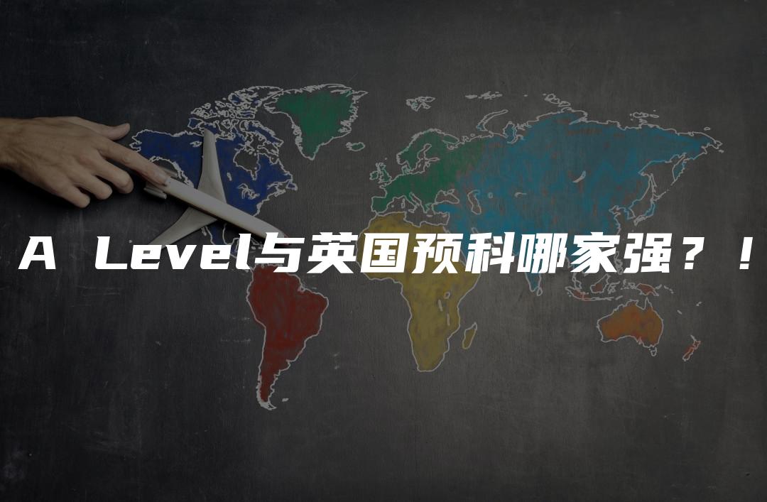 A Level与英国预科哪家强？！