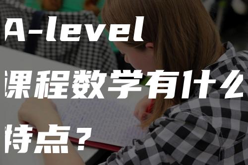 A-level课程数学有什么特点？