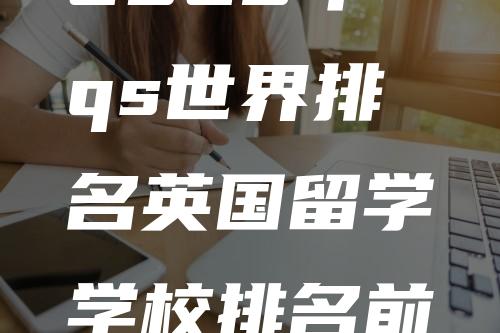 2023年qs世界排名英国留学学校排名前十一览及申请要求汇总