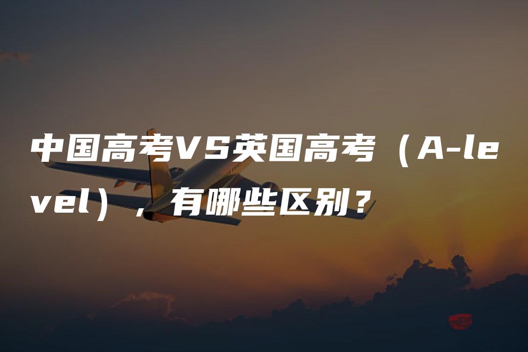 中国高考VS英国高考（A-level），有哪些区别？