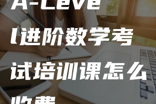 A-Level进阶数学考试培训课怎么收费