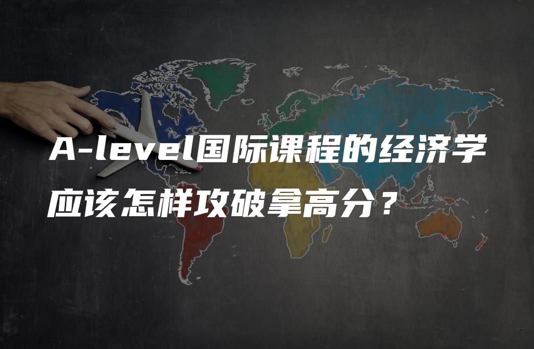 A-level国际课程的经济学应该怎样攻破拿高分？