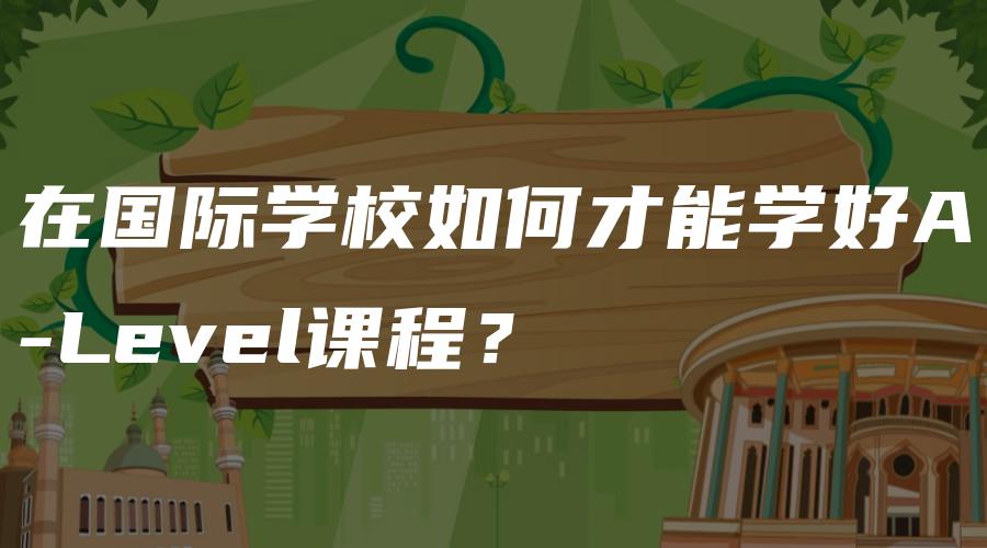 在国际学校如何才能学好A-Level课程？