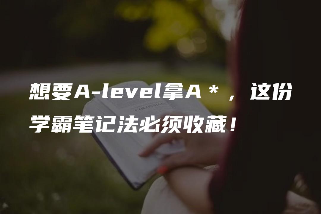 想要A-level拿A＊，这份学霸笔记法必须收藏！