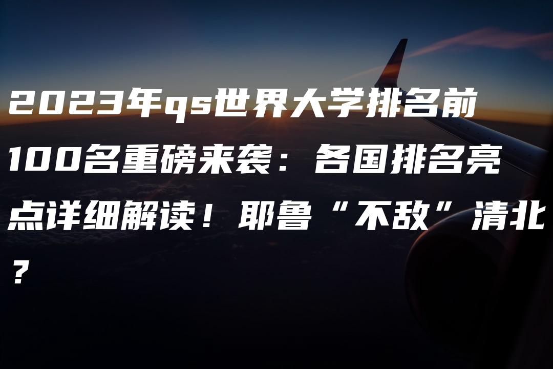 2023年qs世界大学排名前100名重磅来袭：各国排名亮点详细解读！耶鲁“不敌”清北？