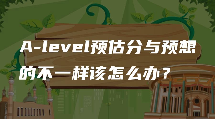 A-level预估分与预想的不一样该怎么办？