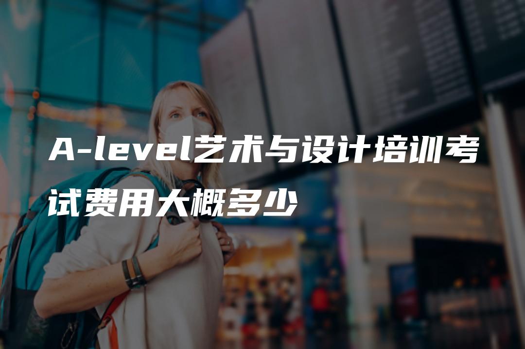 A-level艺术与设计培训考试费用大概多少