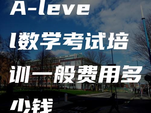 A-level数学考试培训一般费用多少钱