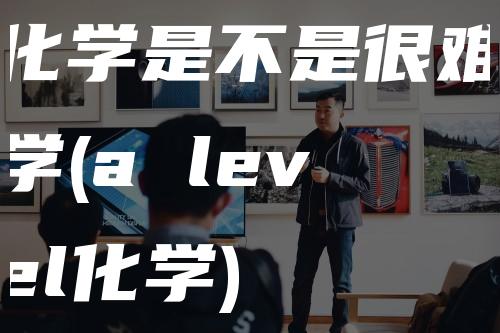 化学是不是很难学(a level化学)