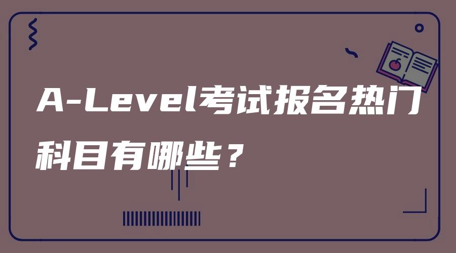 A-Level考试报名热门科目有哪些？