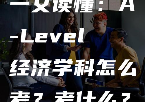 一文读懂：A-Level经济学科怎么考？考什么？