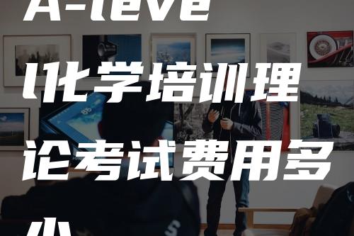 A-level化学培训理论考试费用多少