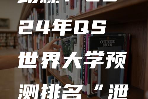 劲爆！2024年QS世界大学预测排名“泄露”：花式大洗牌！澳洲大学前所未有！未来可期！