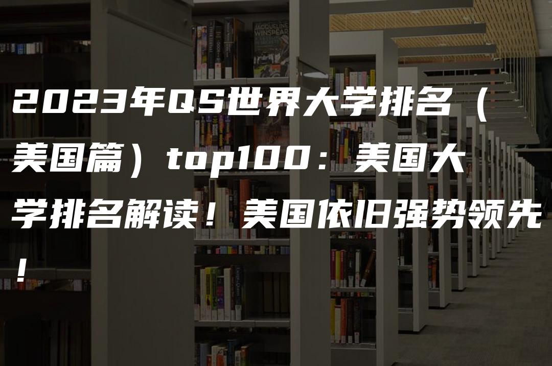 2023年QS世界大学排名（美国篇）top100：美国大学排名解读！美国依旧强势领先！