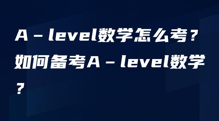 A‐level数学怎么考？如何备考A‐level数学？