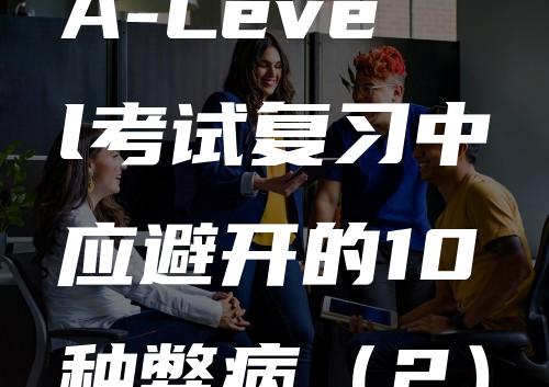 A-Level考试复习中应避开的10种弊病（2）