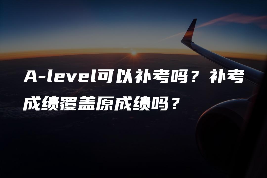 A-level可以补考吗？补考成绩覆盖原成绩吗？