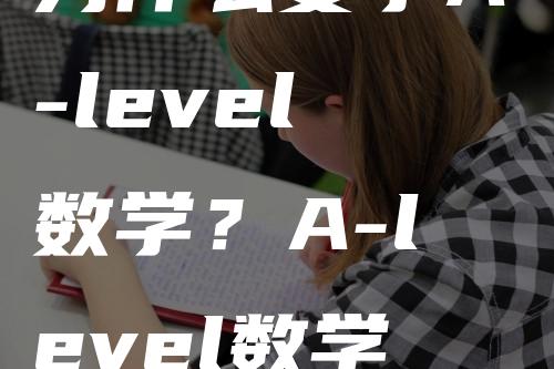 为什么要学A-level数学？A-level数学适合和哪些学科一起学习？