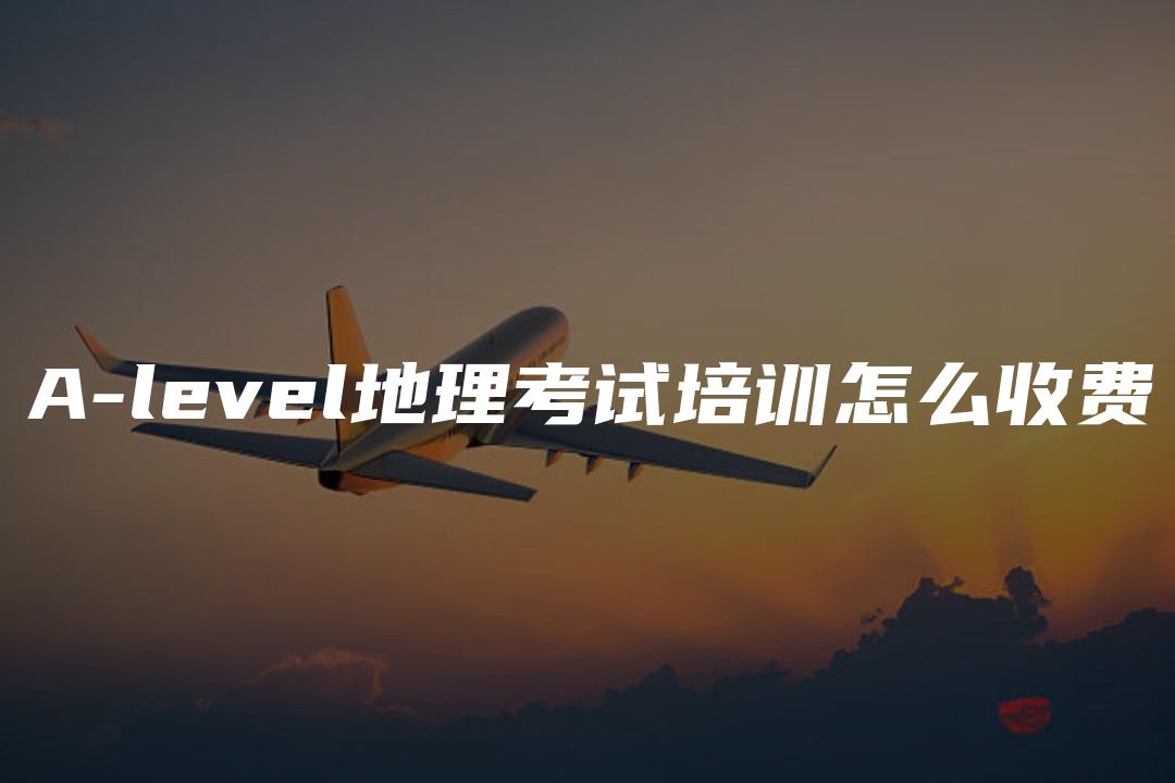 A-level地理考试培训怎么收费