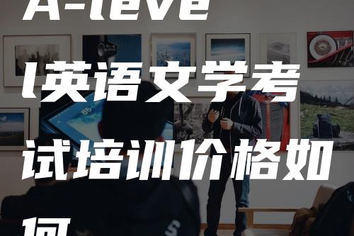 A-level英语文学考试培训价格如何