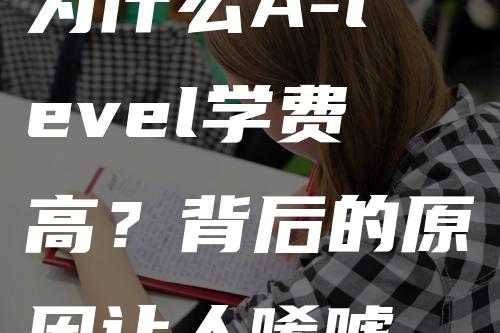 为什么A-level学费高？背后的原因让人唏嘘